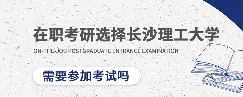 在職考研選擇長沙理工大學需要參加考試嗎 在職考研選擇長沙理工大學需要參加考試嗎