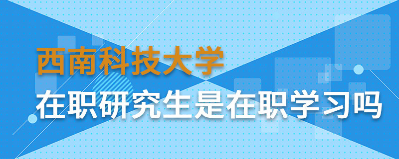 西南科技大學在職研究生是在職學習嗎