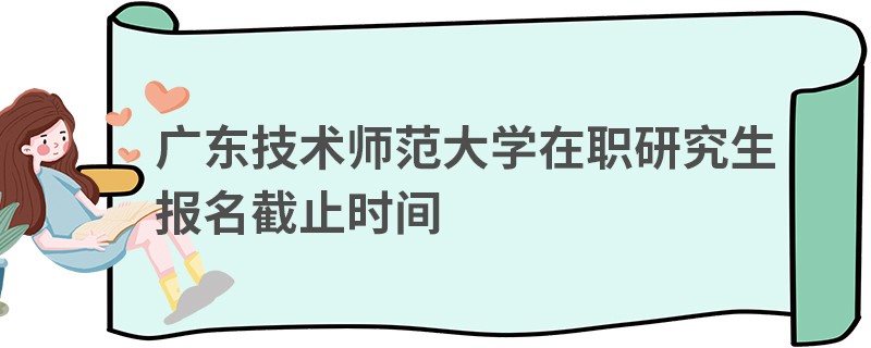 廣東技術(shù)師范大學(xué)在職研究生報(bào)名截止時(shí)間