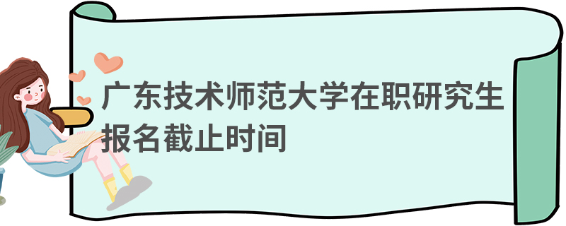 廣東技術師范大學在職研究生報名截止時間 廣東技術師范大學在職研究生報名截止時間
