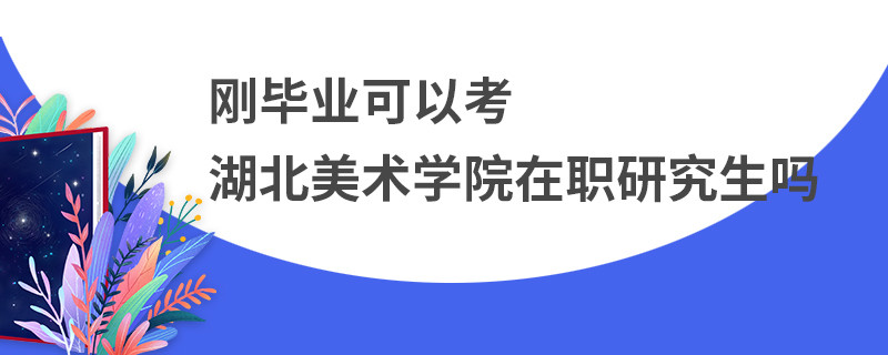 剛畢業(yè)可以考嗎湖北美術(shù)學(xué)院在職研究生