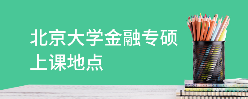 北京大學金融專碩上課地點 北京大學金融專碩上課地點