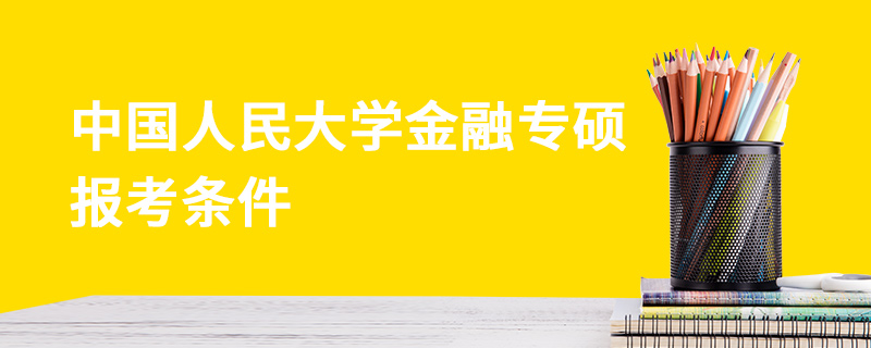 中國人民大學(xué)金融專碩報考條件 中國人民大學(xué)金融專碩報考條件