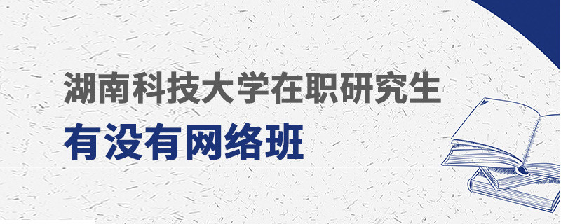 湖南科技大學在職研究生有沒有網絡班
