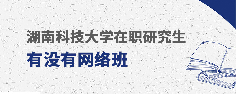 湖南科技大學在職研究生有沒有網絡班