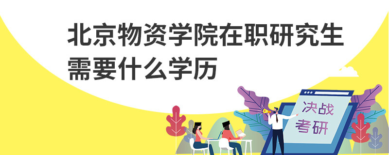 北京物資學院在職研究生需要什么學歷