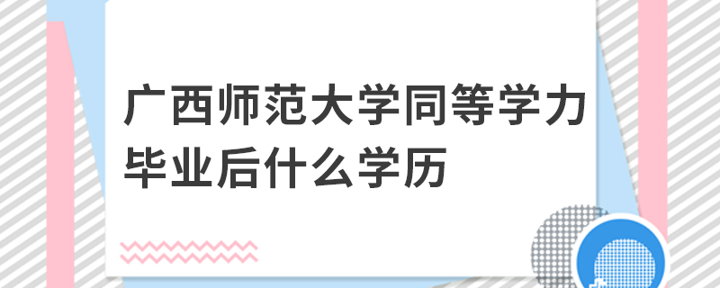 廣西師范大學同等學力畢業后什么學歷 廣西師范大學同等學力畢業后什么學歷