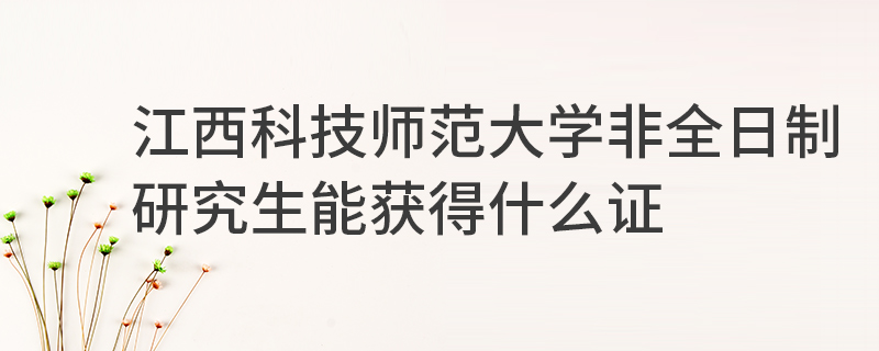 江西科技師范大學非全日制研究生能獲得什么證 江西科技師范大學非全日制研究生能獲得什么證
