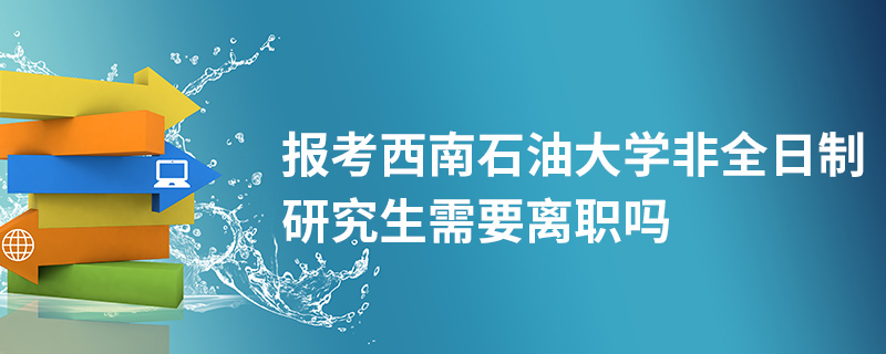 報(bào)考西南石油大學(xué)非全日制研究生需要離職嗎 報(bào)考西南石油大學(xué)非全日制研究生需要離職嗎