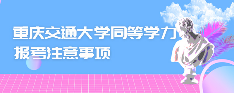 重慶交通大學同等學力報考注意事項 重慶交通大學同等學力報考注意事項