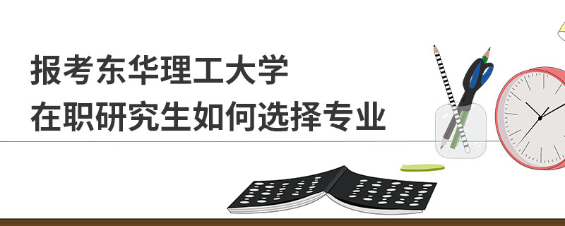 報(bào)考東華理工大學(xué)在職研究生如何選擇專業(yè)