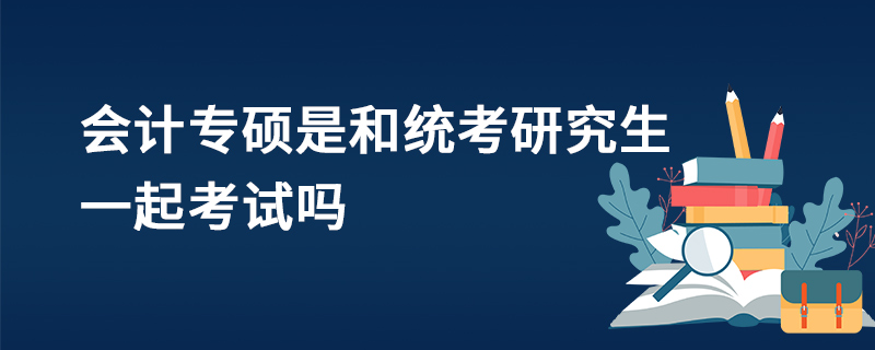 會(huì)計(jì)專碩是和統(tǒng)考研究生一起考試嗎 會(huì)計(jì)專碩是和統(tǒng)考研究生一起考試嗎