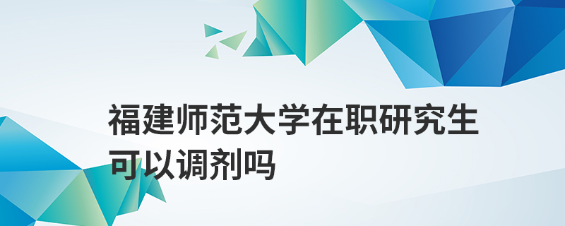 福建師范大學在職研究生可以調劑嗎 福建師范大學在職研究生可以調劑嗎