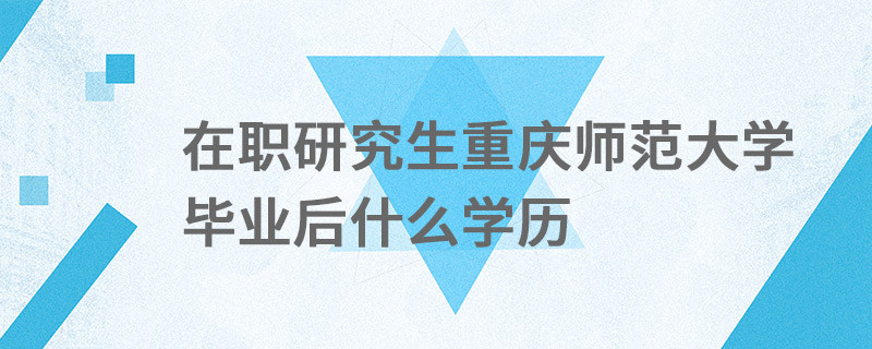 在職研究生重慶師范大學畢業后什么學歷