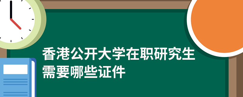 香港公開大學在職研究生需要哪些證件 香港公開大學在職研究生需要哪些證件