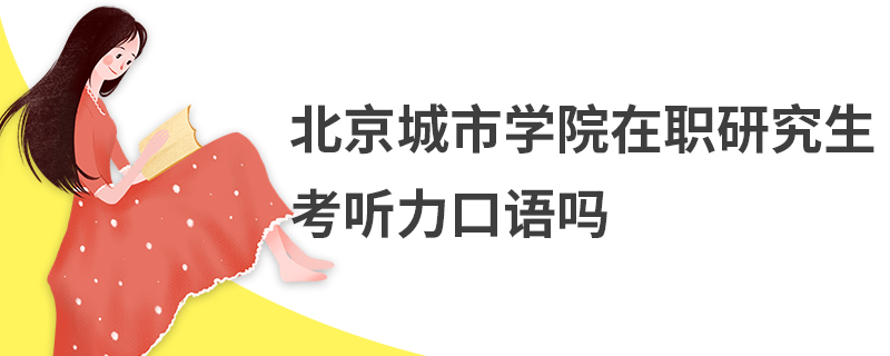 北京城市學院在職研究生考聽力口語嗎 北京城市學院在職研究生考聽力口語嗎