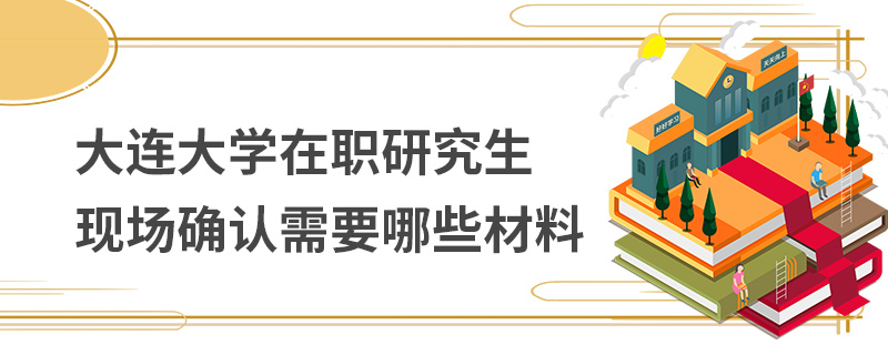 大連大學在職研究生現場確認需要哪些材料 大連大學在職研究生現場確認需要哪些材料