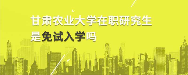 甘肅農業大學在職研究生是免試入學嗎