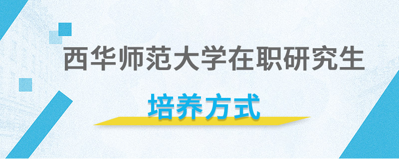 西華師范大學在職研究生培養方式 西華師范大學在職研究生培養方式