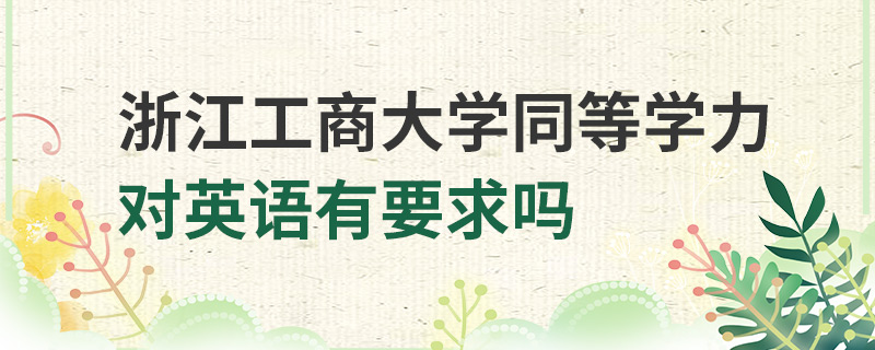 浙江工商大學同等學力對英語有要求嗎 浙江工商大學同等學力對英語有要求嗎