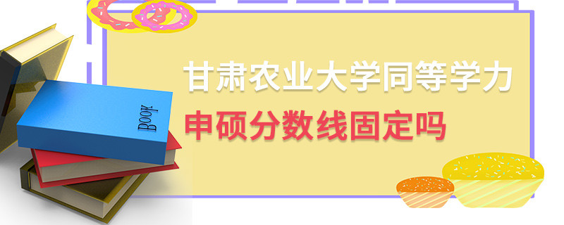 甘肅農業大學同等學力申碩分數線固定嗎