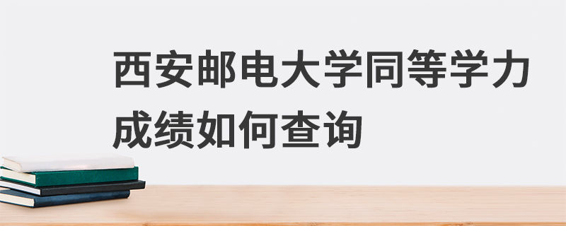 西安郵電大學同等學力成績如何查詢 西安郵電大學同等學力成績如何查詢