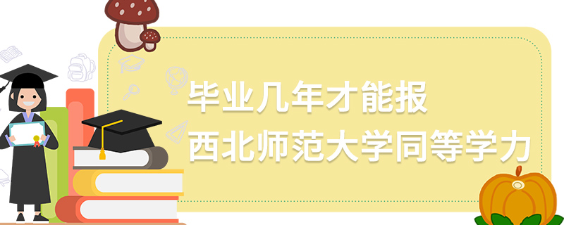 畢業幾年才能報西北師范大學同等學力 畢業幾年才能報西北師范大學同等學力