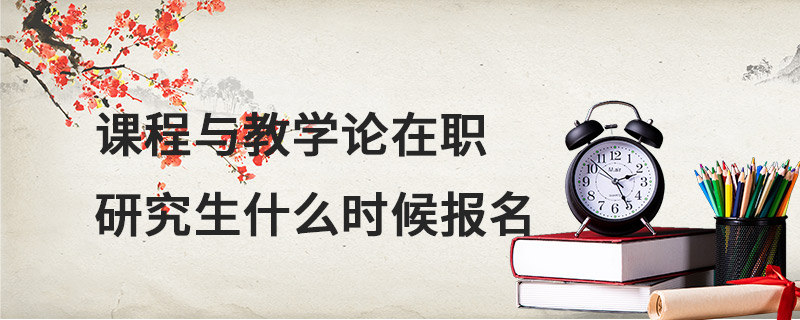 課程與教學論在職研究生什么時候報名 課程與教學論在職研究生什么時候報名