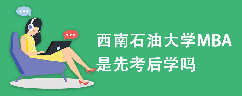 西南石油大學(xué)MBA是先考后學(xué)嗎 西南石油大學(xué)MBA是先考后學(xué)嗎