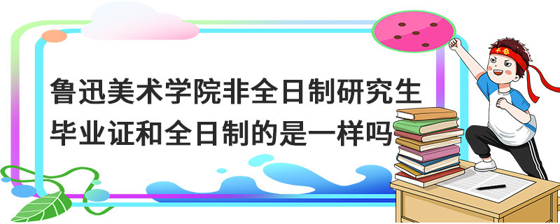 魯迅美術學院非全日制研究生畢業證和全日制的是一樣嗎
