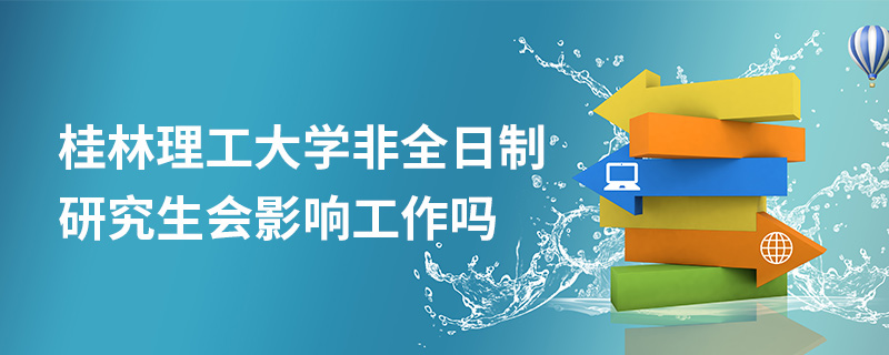 桂林理工大學非全日制研究生會影響工作嗎 桂林理工大學非全日制研究生會影響工作嗎