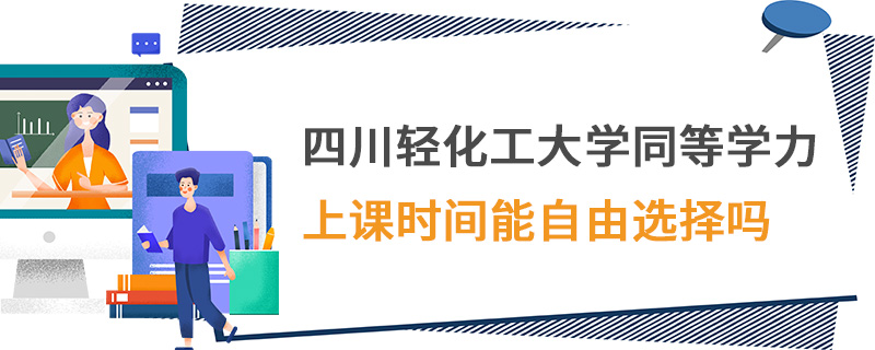 四川輕化工大學同等學力上課時間能自由選擇嗎 四川輕化工大學同等學力上課時間能自由選擇嗎
