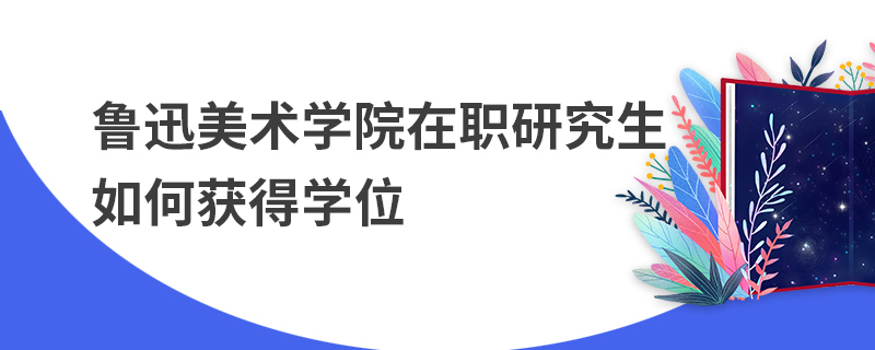 魯迅美術學院在職研究生如何獲得學位 魯迅美術學院在職研究生如何獲得學位
