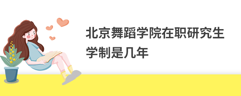 北京舞蹈學院在職研究生學制是幾年 北京舞蹈學院在職研究生學制是幾年