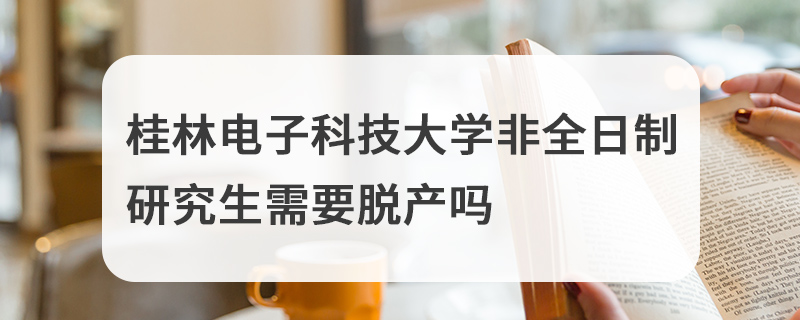 桂林電子科技大學(xué)非全日制研究生需要脫產(chǎn)嗎 桂林電子科技大學(xué)非全日制研究生需要脫產(chǎn)嗎
