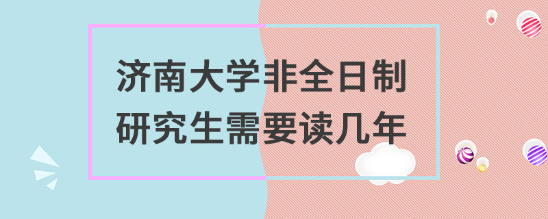 濟南大學非全日制研究生需要讀幾年 濟南大學非全日制研究生需要讀幾年