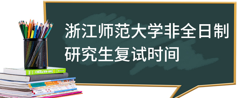 浙江師范大學(xué)非全日制研究生復(fù)試時(shí)間 浙江師范大學(xué)非全日制研究生復(fù)試時(shí)間
