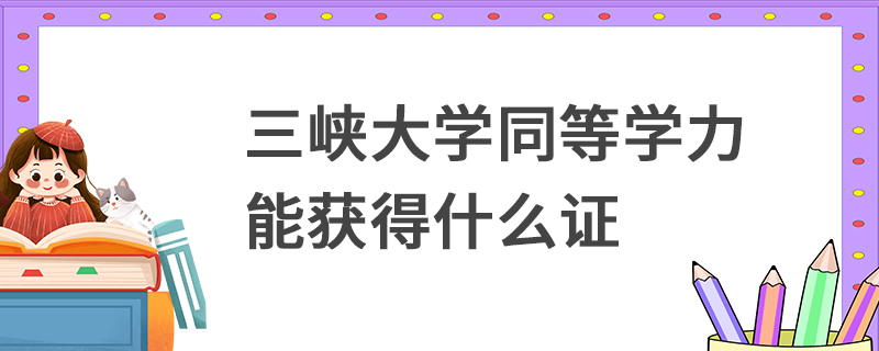 三峽大學(xué)同等學(xué)力能獲得什么證 三峽大學(xué)同等學(xué)力能獲得什么證