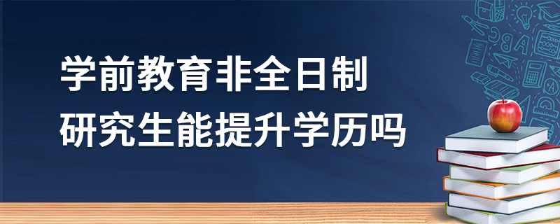 學前教育非全日制研究生能提升學歷嗎 學前教育非全日制研究生能提升學歷嗎