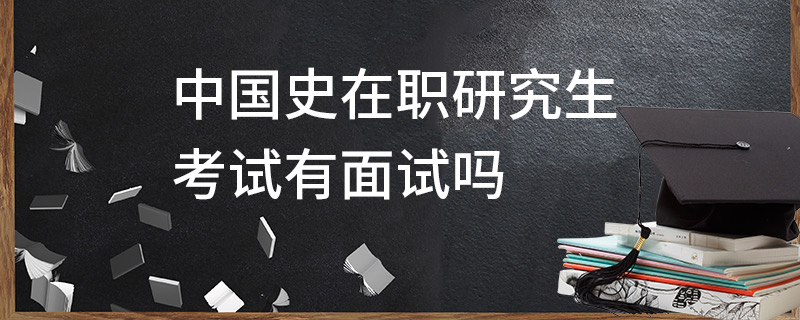 中國史在職研究生考試有面試嗎 中國史在職研究生考試有面試嗎