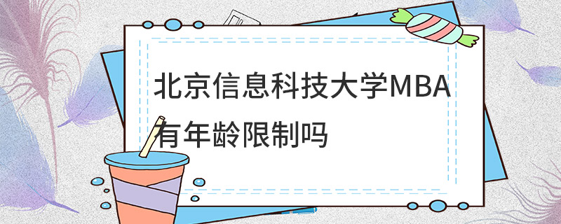 北京信息科技大學MBA有年齡限制嗎 北京信息科技大學MBA有年齡限制嗎