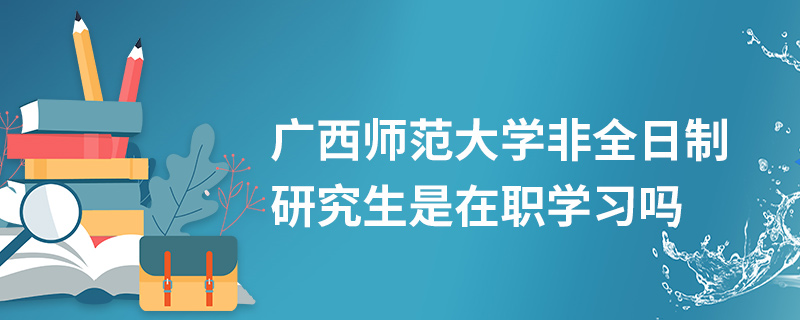 廣西師范大學(xué)非全日制研究生是在職學(xué)習(xí)嗎 廣西師范大學(xué)非全日制研究生是在職學(xué)習(xí)嗎