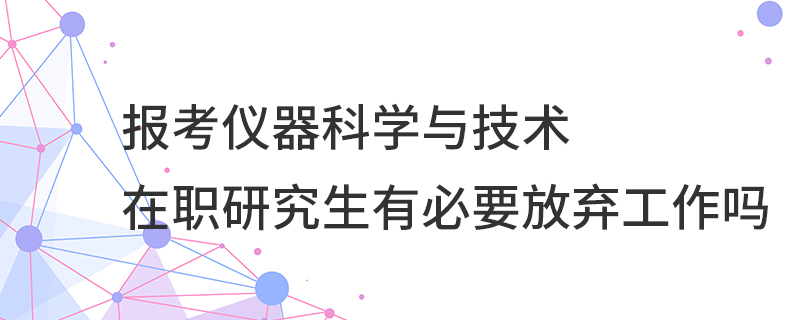 報考儀器科學與技術在職研究生有必要放棄工作嗎 報考儀器科學與技術在職研究生有必要放棄工作嗎