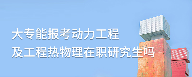 大專能報考動力工程及工程熱物理在職研究生嗎 大專能報考動力工程及工程熱物理在職研究生嗎