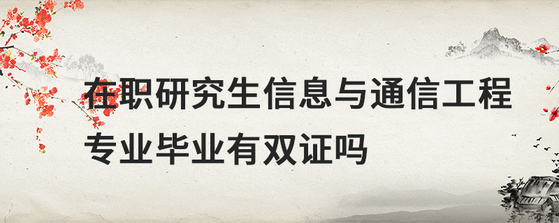 在職研究生信息與通信工程專業畢業有雙證嗎 在職研究生信息與通信工程專業畢業有雙證嗎