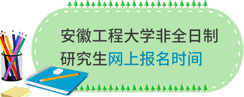 安徽工程大學非全日制研究生網上報名時間