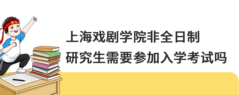 上海戲劇學院非全日制研究生需要參加入學考試嗎 上海戲劇學院非全日制研究生需要參加入學考試嗎
