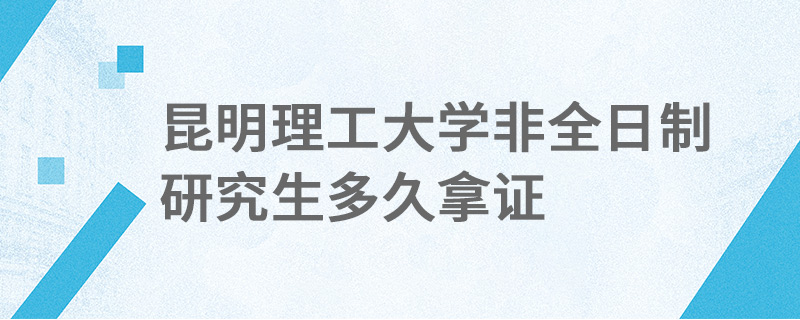 昆明理工大學非全日制研究生多久拿證 昆明理工大學非全日制研究生多久拿證