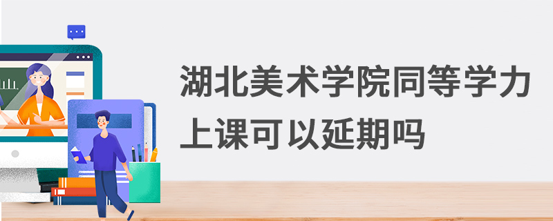 湖北美術(shù)學(xué)院同等學(xué)力上課可以延期嗎 湖北美術(shù)學(xué)院同等學(xué)力上課可以延期嗎