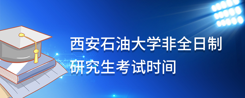 西安石油大學非全日制研究生考試時間 西安石油大學非全日制研究生考試時間